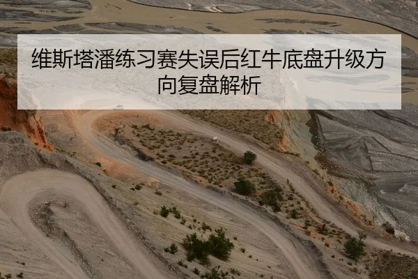 维斯塔潘练习赛失误后红牛底盘升级方向复盘解析