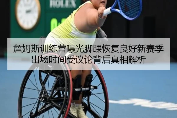 詹姆斯训练营曝光脚踝恢复良好新赛季出场时间受议论背后真相解析